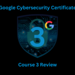 My Google Cybersecurity Certification Journey: Course 3 Overview