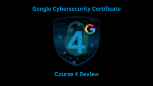 My Google Cybersecurity Certification Journey: Course 4 Overview